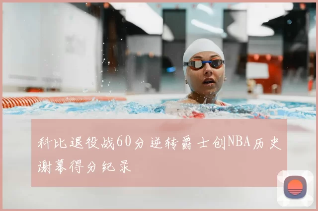 科比退役战60分逆转爵士创NBA历史谢幕得分纪录
