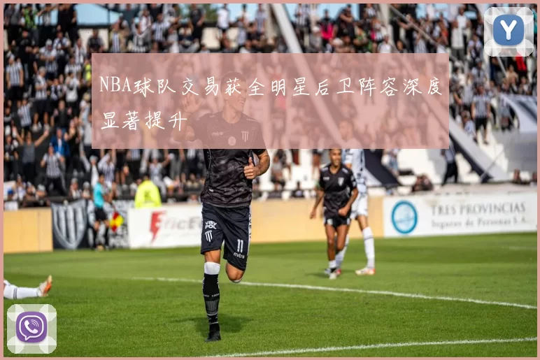 NBA球队交易获全明星后卫阵容深度显著提升