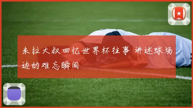 米拉大叔回忆世界杯往事 讲述球场边的难忘瞬间