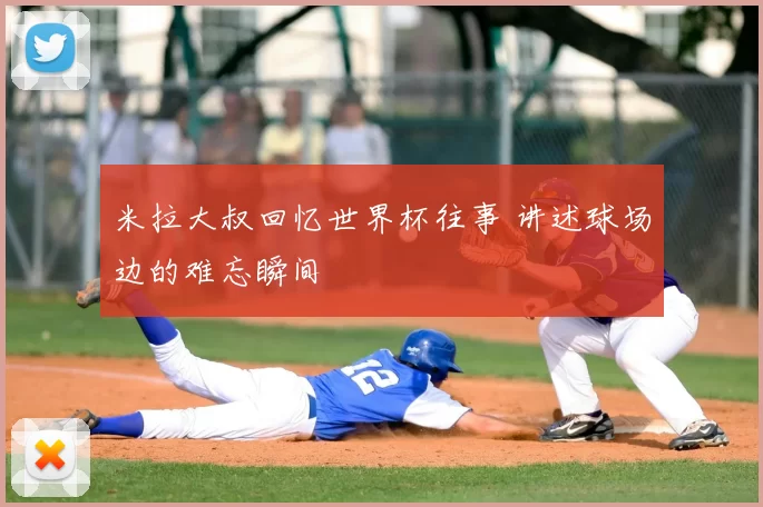 米拉大叔回忆世界杯往事 讲述球场边的难忘瞬间