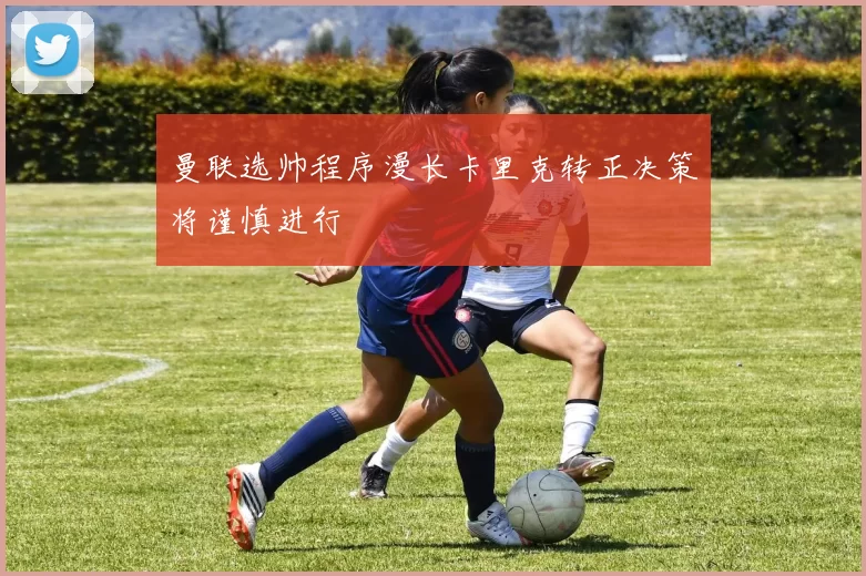 曼联选帅程序漫长卡里克转正决策将谨慎进行