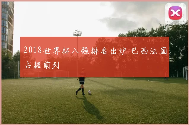 2018世界杯八强排名出炉 巴西法国占据前列