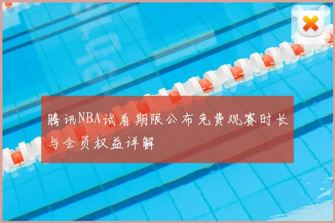腾讯NBA试看期限公布免费观赛时长与会员权益详解