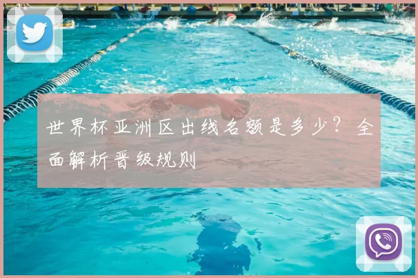 世界杯亚洲区出线名额是多少?全面解析晋级规则