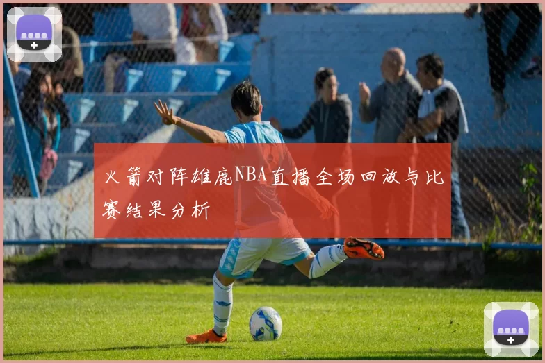 火箭对阵雄鹿NBA直播全场回放与比赛结果分析