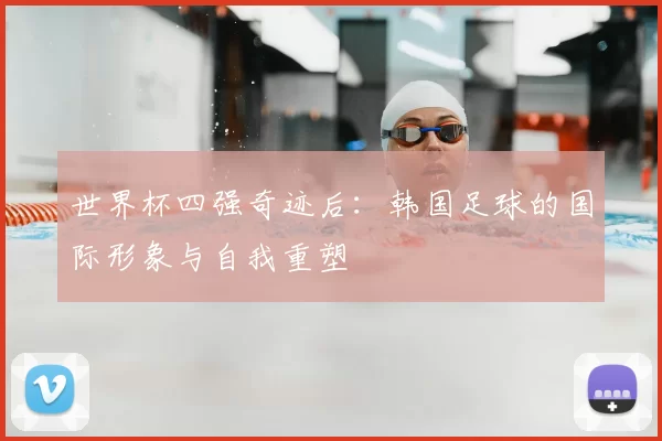 世界杯四强奇迹后：韩国足球的国际形象与自我重塑