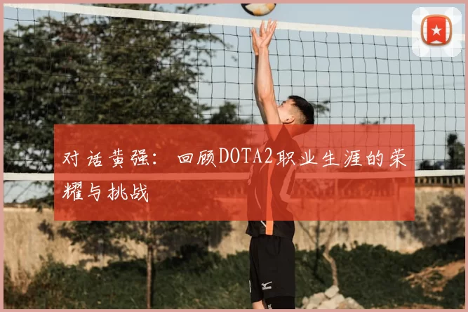 对话黄强：回顾DOTA2职业生涯的荣耀与挑战