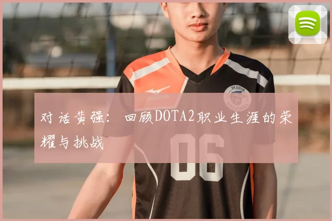 对话黄强：回顾DOTA2职业生涯的荣耀与挑战