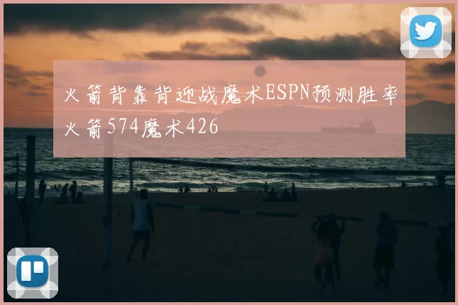 火箭背靠背迎战魔术ESPN预测胜率火箭574魔术426