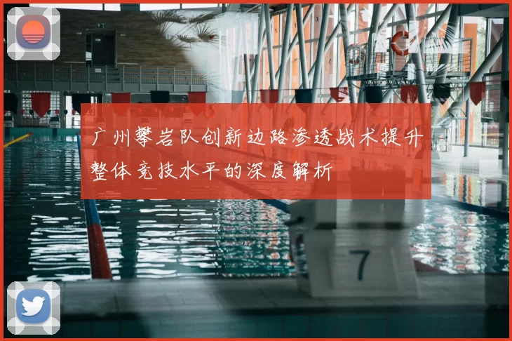 广州攀岩队创新边路渗透战术提升整体竞技水平的深度解析