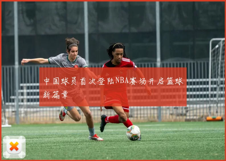 中国球员首次登陆NBA赛场开启篮球新篇章