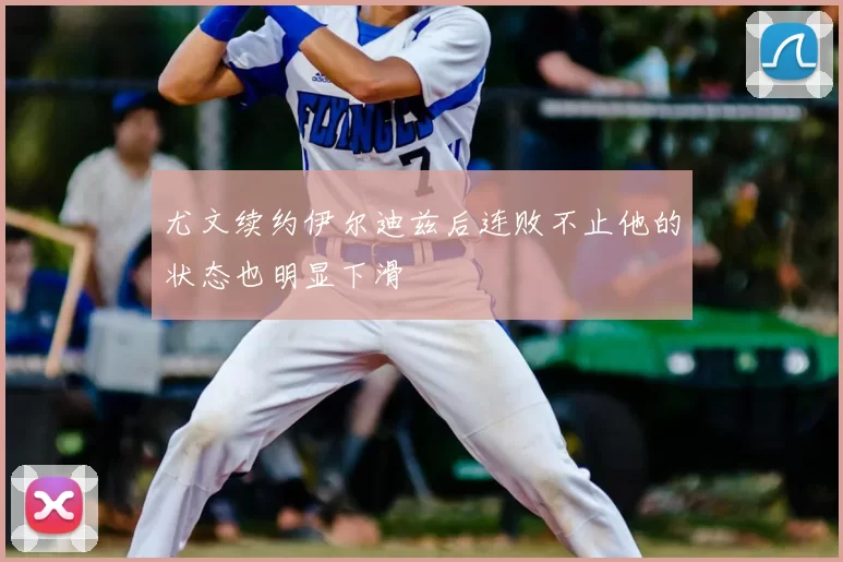 尤文续约伊尔迪兹后连败不止他的状态也明显下滑