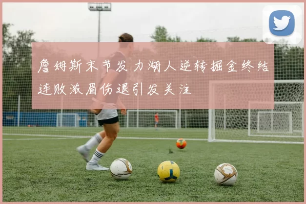 詹姆斯末节发力湖人逆转掘金终结连败浓眉伤退引发关注