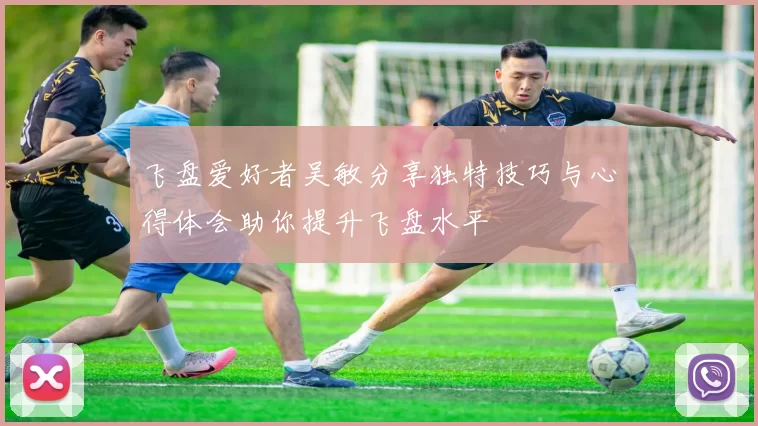 飞盘爱好者吴敏分享独特技巧与心得体会助你提升飞盘水平