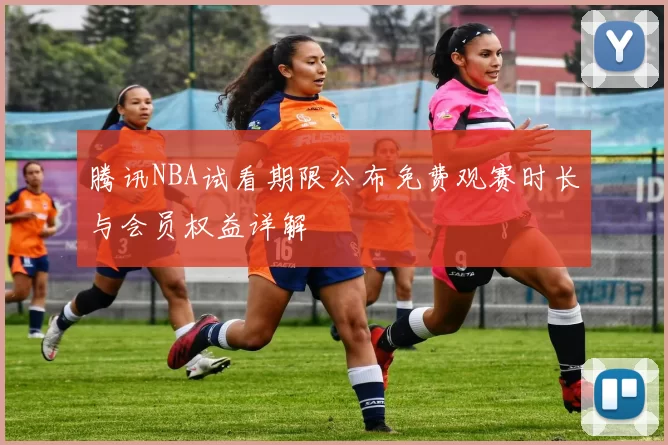 腾讯NBA试看期限公布免费观赛时长与会员权益详解