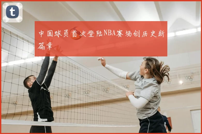 中国球员首次登陆NBA赛场创历史新篇章