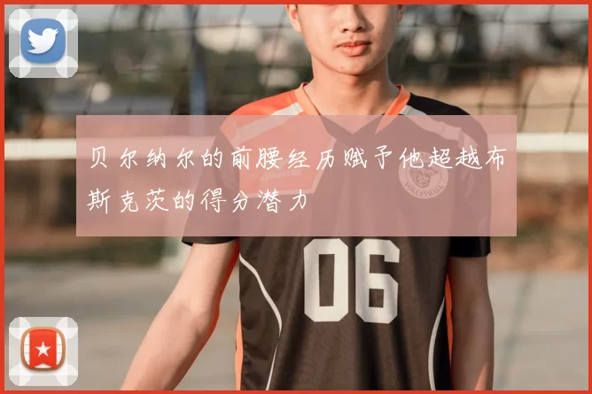 贝尔纳尔的前腰经历赋予他超越布斯克茨的得分潜力