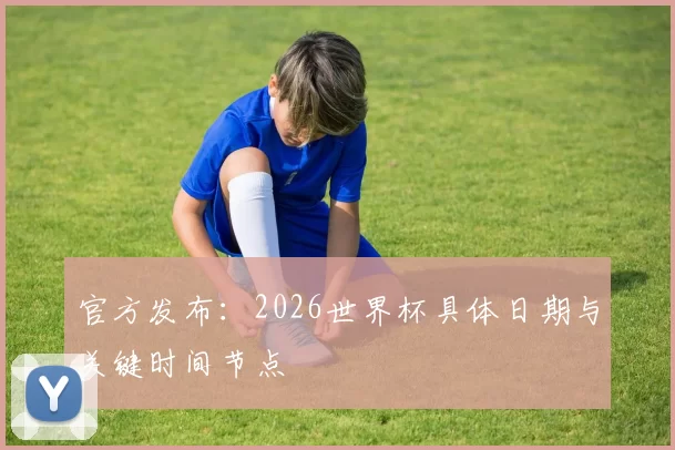 官方发布:2026世界杯具体日期与关键时间节点