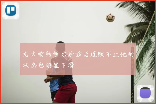 尤文续约伊尔迪兹后连败不止他的状态也明显下滑