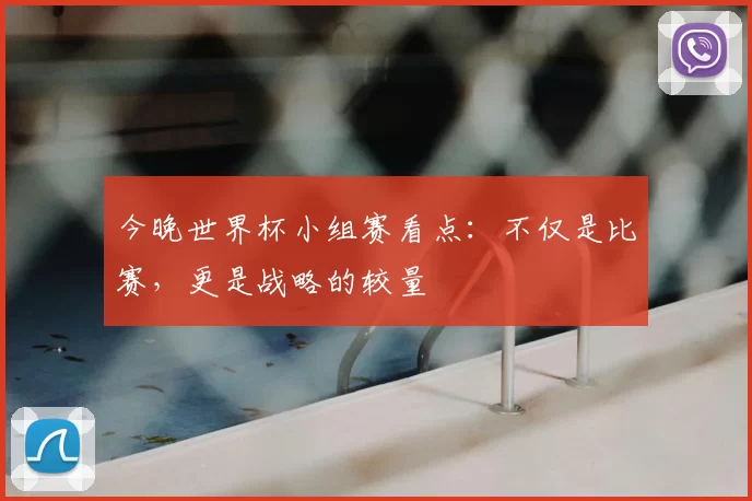 今晚世界杯小组赛看点：不仅是比赛，更是战略的较量