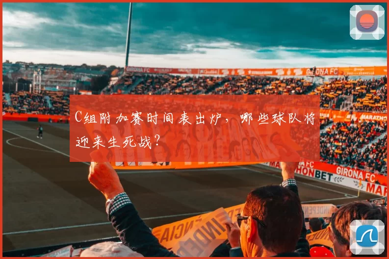 C组附加赛时间表出炉，哪些球队将迎来生死战？