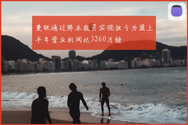 曼联通过降本裁员实现扭亏为盈上半年营业利润达3260万镑