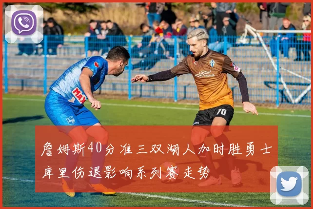 詹姆斯40分准三双湖人加时胜勇士库里伤退影响系列赛走势