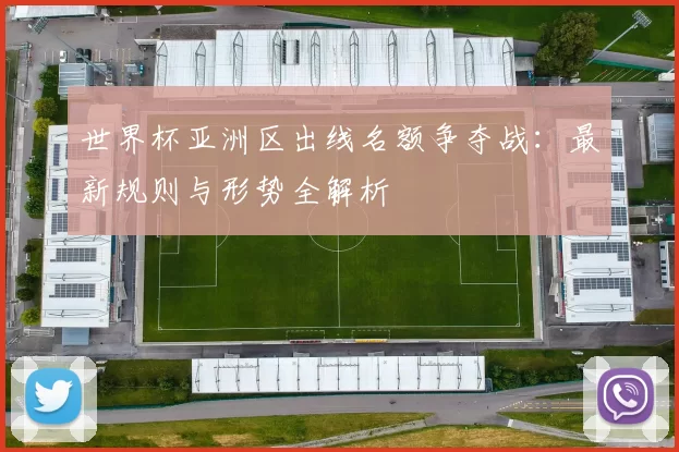 世界杯亚洲区出线名额争夺战：最新规则与形势全解析