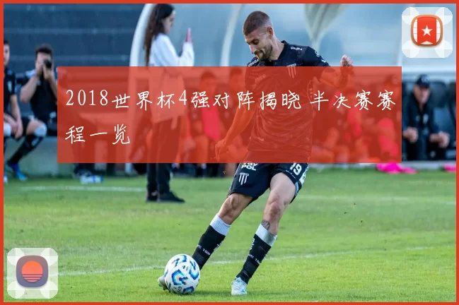 2018世界杯4强对阵揭晓 半决赛赛程一览
