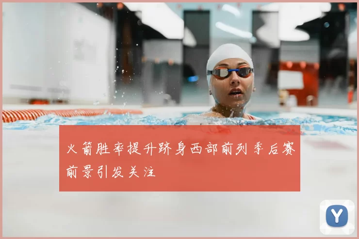 火箭胜率提升跻身西部前列季后赛前景引发关注