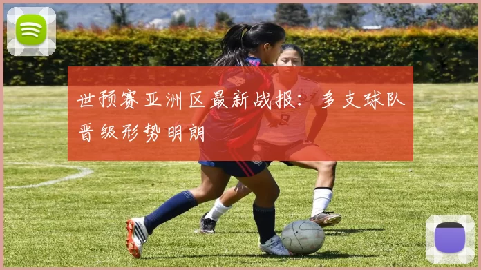 世预赛亚洲区最新战报:多支球队晋级形势明朗
