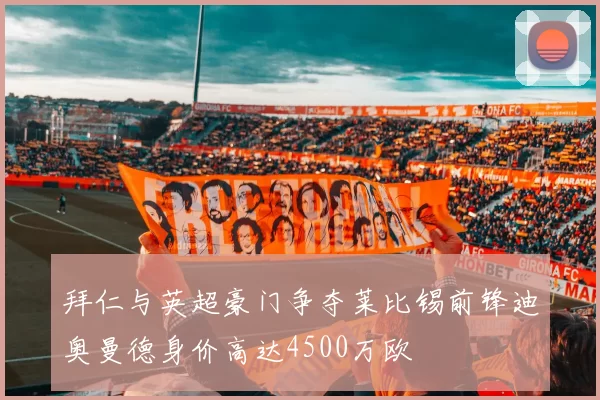 拜仁与英超豪门争夺莱比锡前锋迪奥曼德身价高达4500万欧