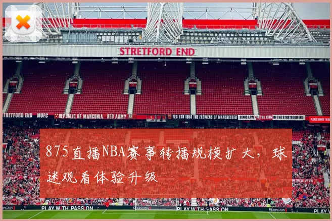 875直播NBA赛事转播规模扩大，球迷观看体验升级
