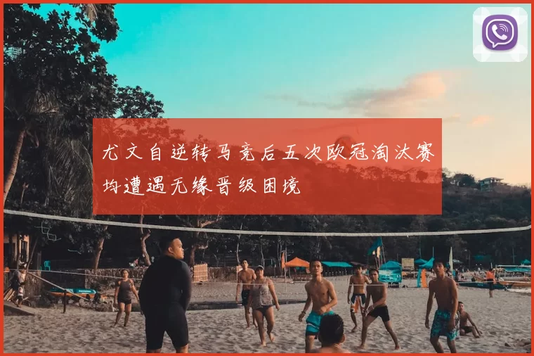 尤文自逆转马竞后五次欧冠淘汰赛均遭遇无缘晋级困境