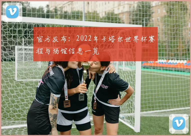 官方发布:2022年卡塔尔世界杯赛程与场馆信息一览