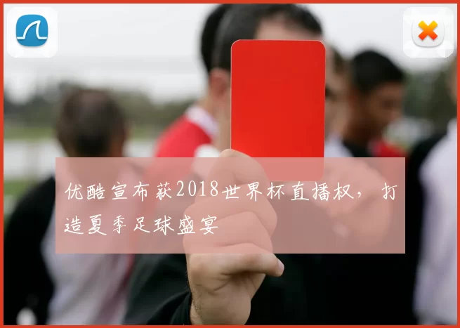优酷宣布获2018世界杯直播权,打造夏季足球盛宴