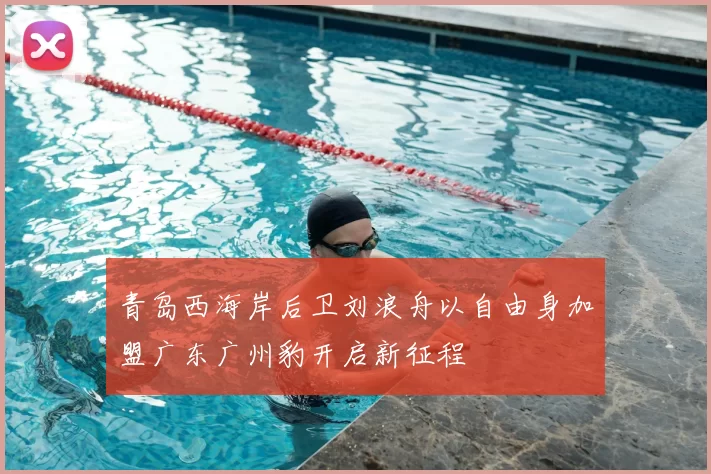 青岛西海岸后卫刘浪舟以自由身加盟广东广州豹开启新征程