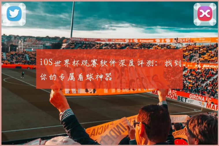 iOS世界杯观赛软件深度评测:找到你的专属看球神器