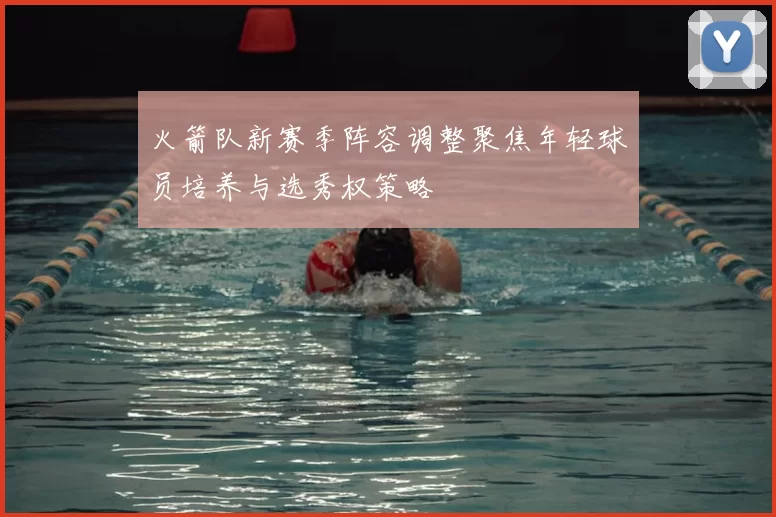 火箭队新赛季阵容调整聚焦年轻球员培养与选秀权策略