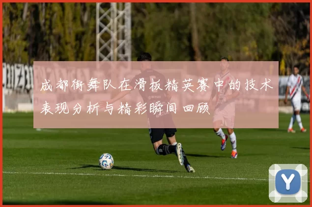 成都街舞队在滑板精英赛中的技术表现分析与精彩瞬间回顾
