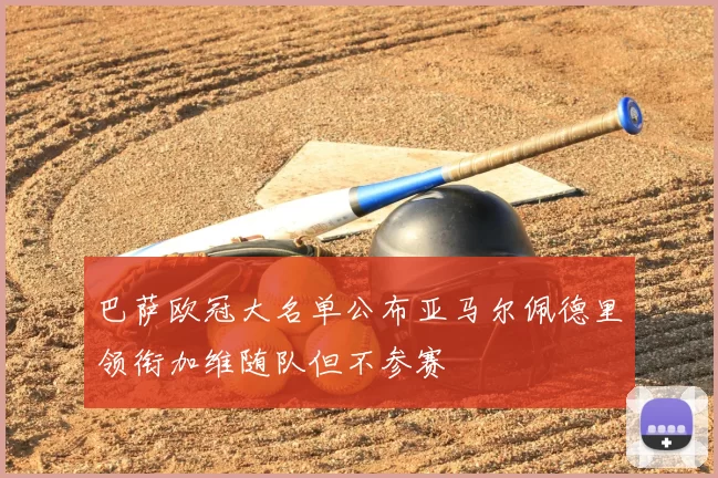 巴萨欧冠大名单公布亚马尔佩德里领衔加维随队但不参赛