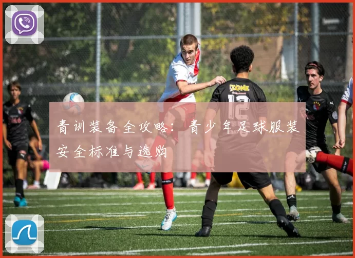 青训装备全攻略:青少年足球服装安全标准与选购