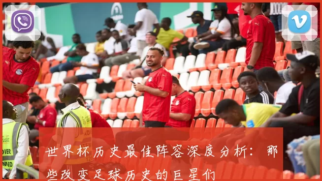 世界杯历史最佳阵容深度分析:那些改变足球历史的巨星们