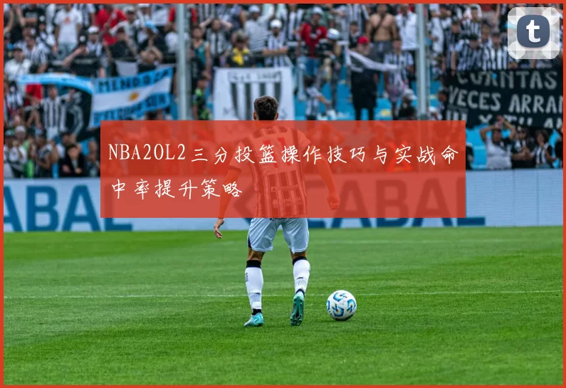 NBA2OL2三分投篮操作技巧与实战命中率提升策略