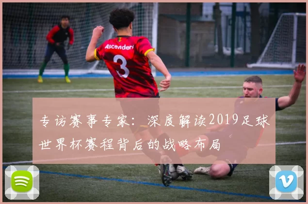 专访赛事专家:深度解读2019足球世界杯赛程背后的战略布局