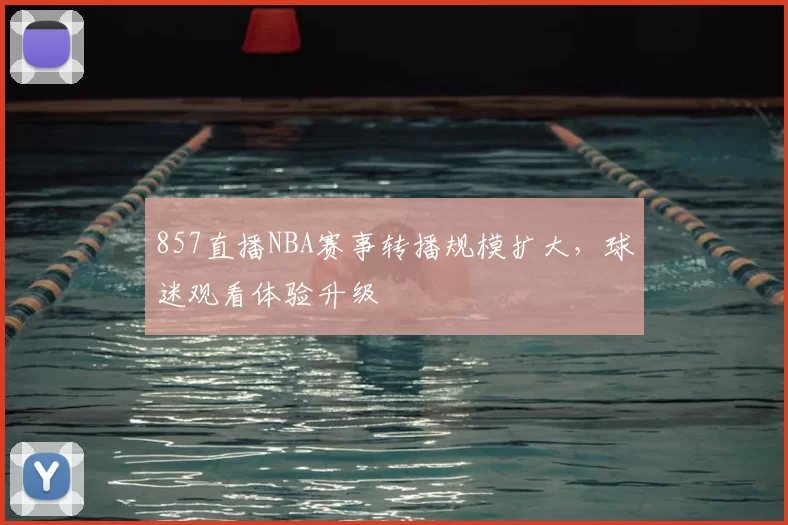 857直播NBA赛事转播规模扩大，球迷观看体验升级
