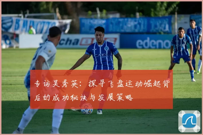 专访吴秀英：探寻飞盘运动崛起背后的成功秘诀与发展策略