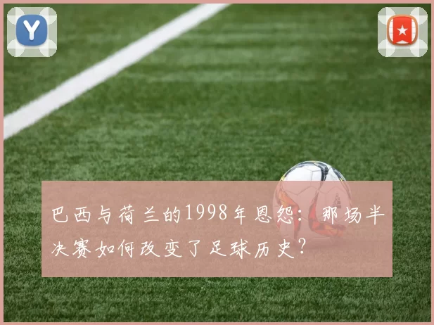 巴西与荷兰的1998年恩怨:那场半决赛如何改变了足球历史?