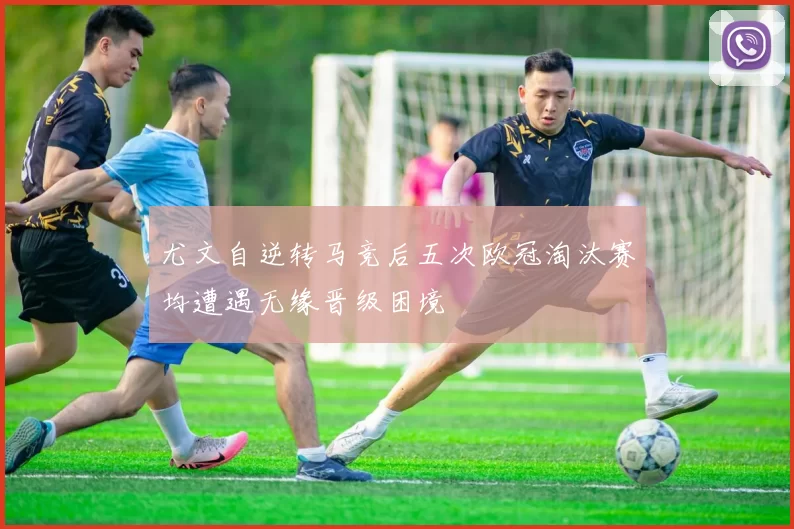 尤文自逆转马竞后五次欧冠淘汰赛均遭遇无缘晋级困境