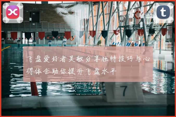 飞盘爱好者吴敏分享独特技巧与心得体会助你提升飞盘水平